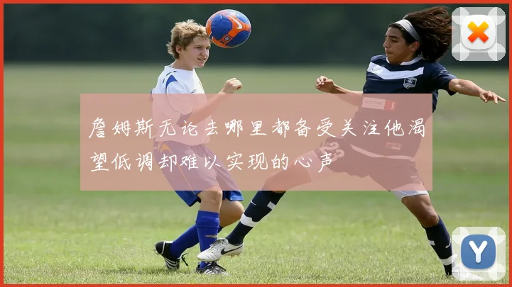 詹姆斯无论去哪里都备受关注他渴望低调却难以实现的心声