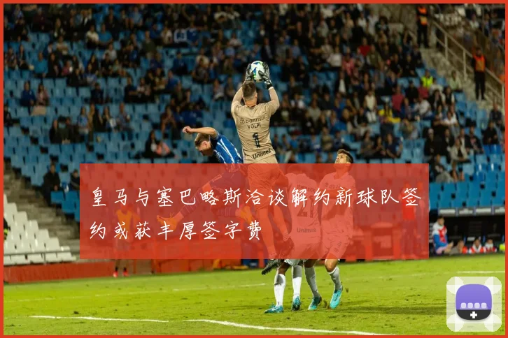皇马与塞巴略斯洽谈解约新球队签约或获丰厚签字费