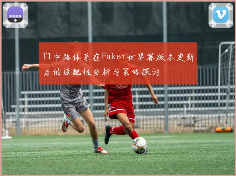 T1中路体系在Faker世界赛版本更新后的适配性分析与策略探讨