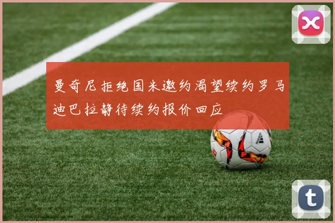 曼奇尼拒绝国米邀约渴望续约罗马迪巴拉静待续约报价回应