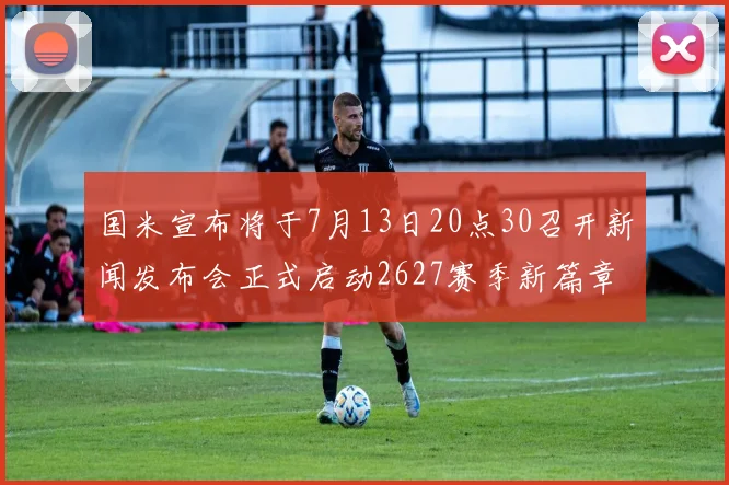 国米宣布将于7月13日20点30召开新闻发布会正式启动2627赛季新篇章