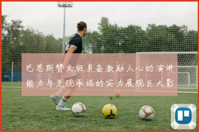 巴恩斯赞文班具备激励人心的演讲能力与兑现承诺的实力展现巨大影响力