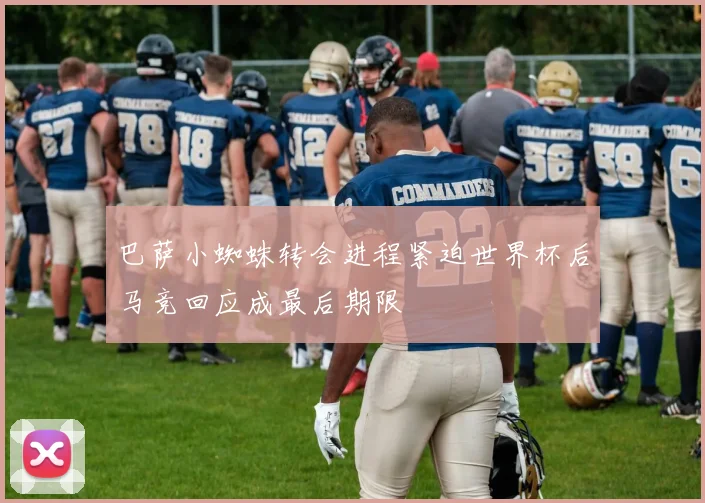 巴萨小蜘蛛转会进程紧迫世界杯后马竞回应成最后期限