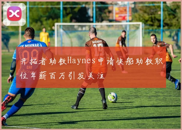 开拓者助教Haynes申请快船助教职位年薪百万引发关注