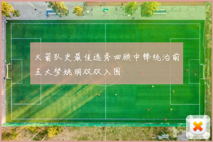 火箭队史最佳选秀回顾中锋统治前五大梦姚明双双入围