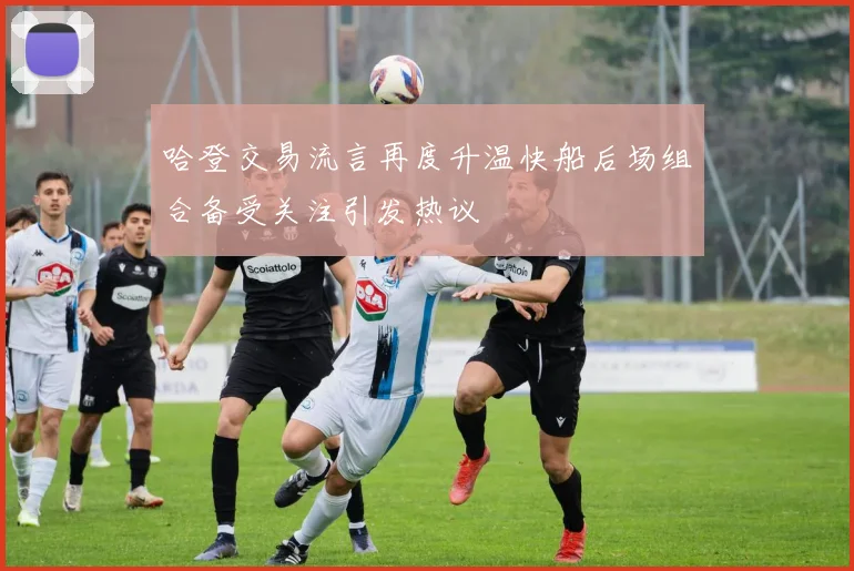 哈登交易流言再度升温快船后场组合备受关注引发热议