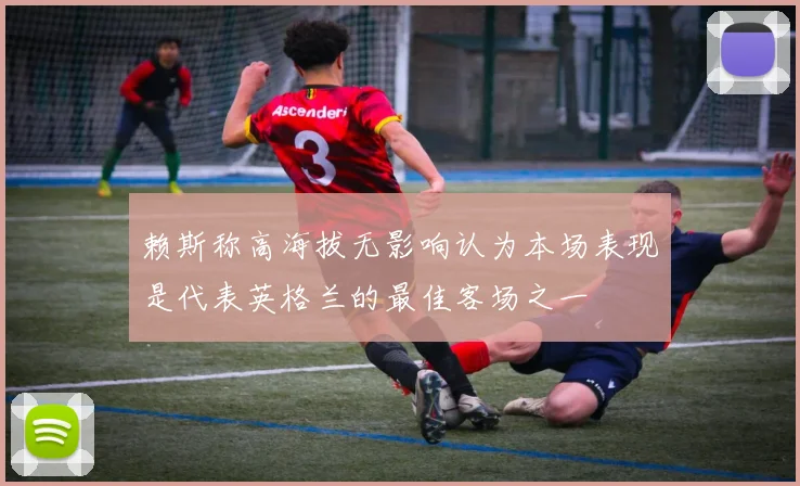 赖斯称高海拔无影响认为本场表现是代表英格兰的最佳客场之一