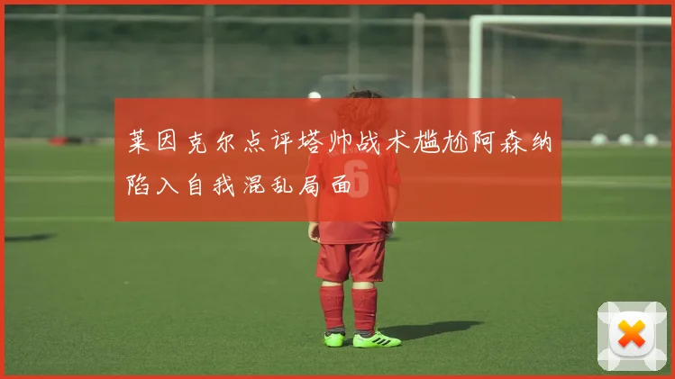 莱因克尔点评塔帅战术尴尬阿森纳陷入自我混乱局面
