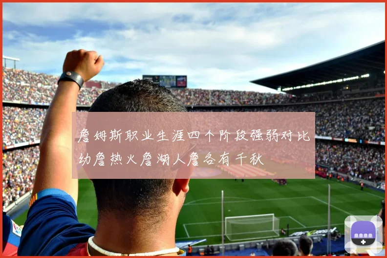 詹姆斯职业生涯四个阶段强弱对比幼詹热火詹湖人詹各有千秋