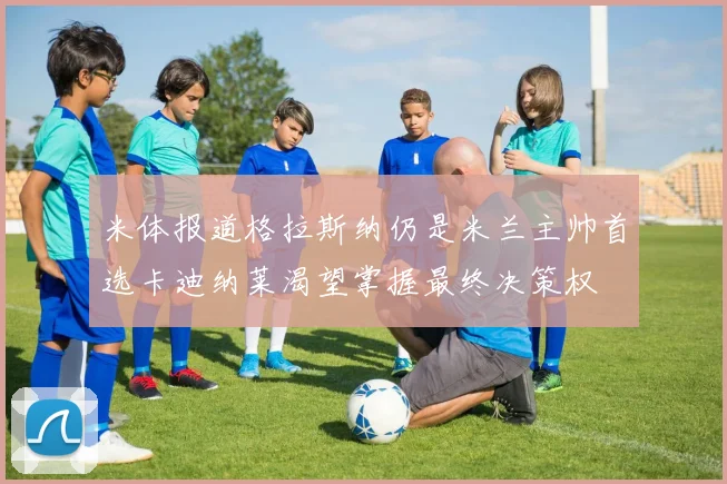米体报道格拉斯纳仍是米兰主帅首选卡迪纳莱渴望掌握最终决策权