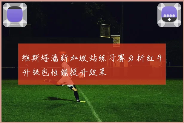维斯塔潘新加坡站练习赛分析红牛升级包性能提升效果