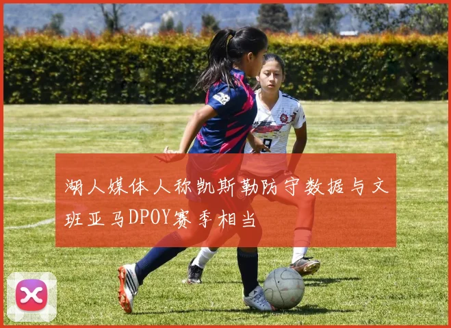 湖人媒体人称凯斯勒防守数据与文班亚马DPOY赛季相当