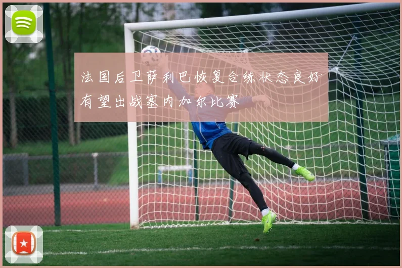 法国后卫萨利巴恢复合练状态良好有望出战塞内加尔比赛