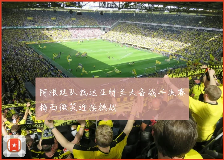 阿根廷队抵达亚特兰大备战半决赛梅西微笑迎接挑战