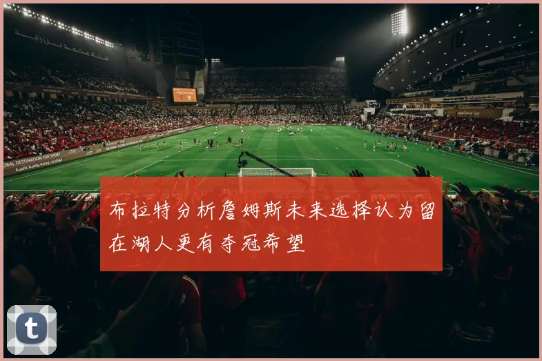布拉特分析詹姆斯未来选择认为留在湖人更有夺冠希望