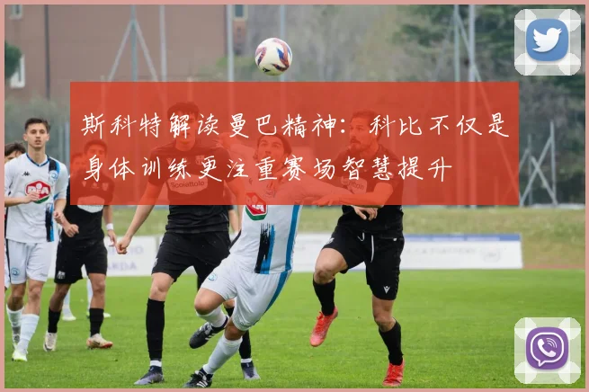 斯科特解读曼巴精神：科比不仅是身体训练更注重赛场智慧提升