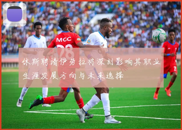 休斯聘请伊劳拉将深刻影响其职业生涯发展方向与未来选择