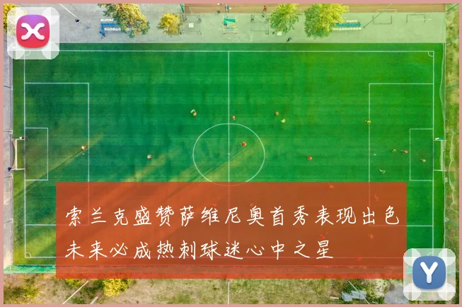 索兰克盛赞萨维尼奥首秀表现出色未来必成热刺球迷心中之星