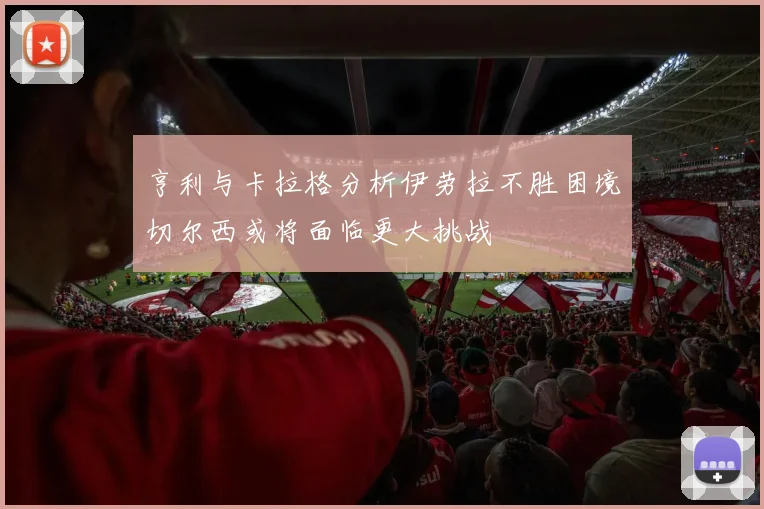 亨利与卡拉格分析伊劳拉不胜困境切尔西或将面临更大挑战