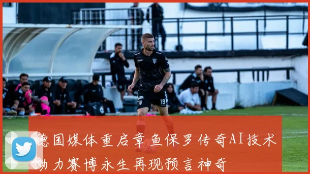 德国媒体重启章鱼保罗传奇AI技术助力赛博永生再现预言神奇