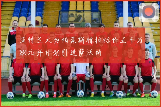 亚特兰大为帕莱斯特拉标价五千万欧元并计划引进萨沃纳